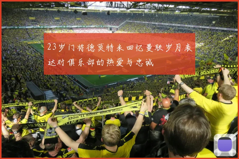 23岁门将德莫特米回忆曼联岁月表达对俱乐部的热爱与忠诚