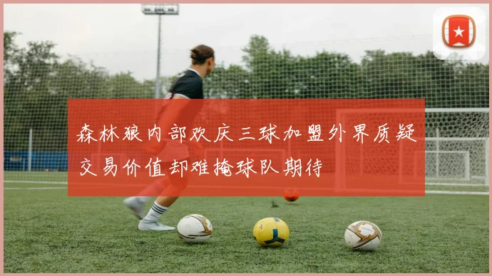 森林狼内部欢庆三球加盟外界质疑交易价值却难掩球队期待