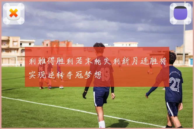 利雅得胜利若末轮失利新月连胜将实现逆转夺冠梦想