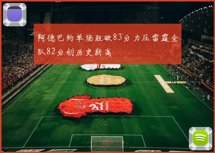 阿德巴约单场狂砍83分力压雷霆全队82分创历史新高