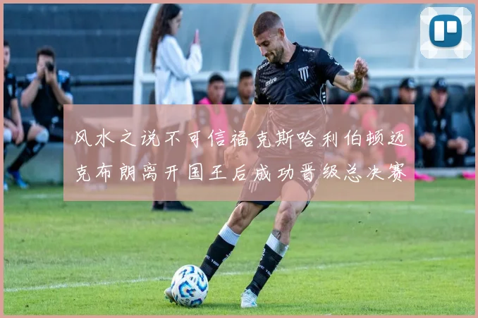 风水之说不可信福克斯哈利伯顿迈克布朗离开国王后成功晋级总决赛