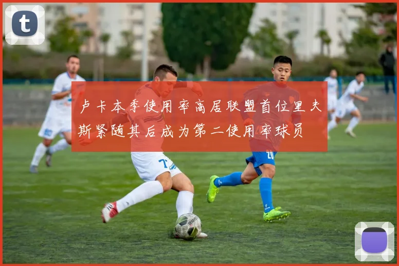卢卡本季使用率高居联盟首位里夫斯紧随其后成为第二使用率球员