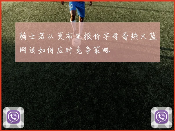 骑士若以莫布里报价字母哥热火篮网该如何应对竞争策略