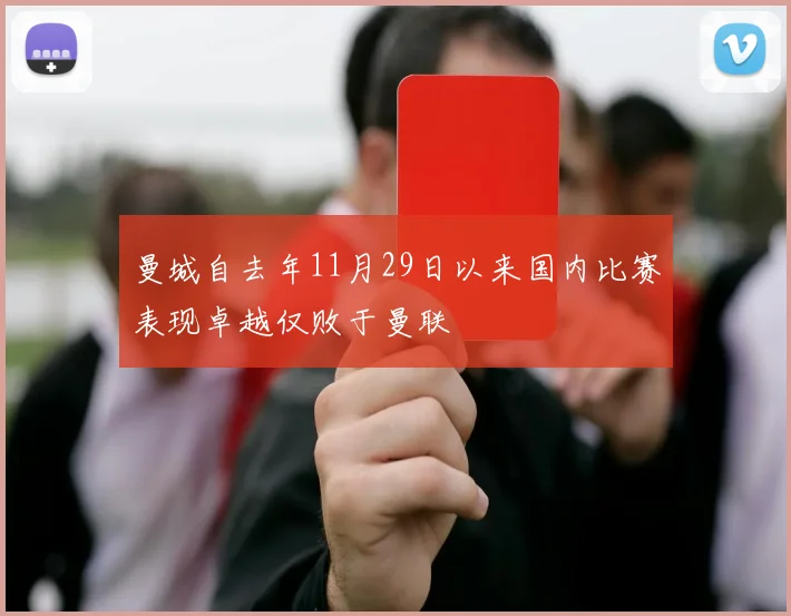 曼城自去年11月29日以来国内比赛表现卓越仅败于曼联
