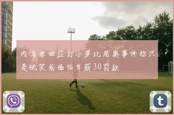 内马尔回应打小罗比尼奥事件称只是玩笑或面临年薪30罚款