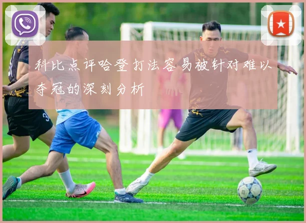 科比点评哈登打法容易被针对难以夺冠的深刻分析