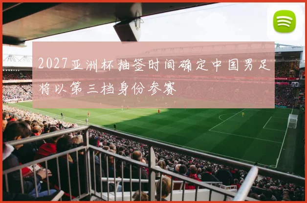 2027亚洲杯抽签时间确定中国男足将以第三档身份参赛