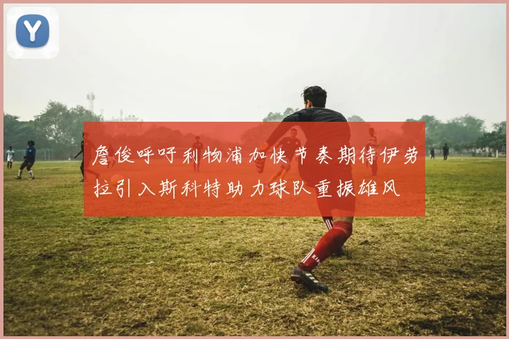 詹俊呼吁利物浦加快节奏期待伊劳拉引入斯科特助力球队重振雄风