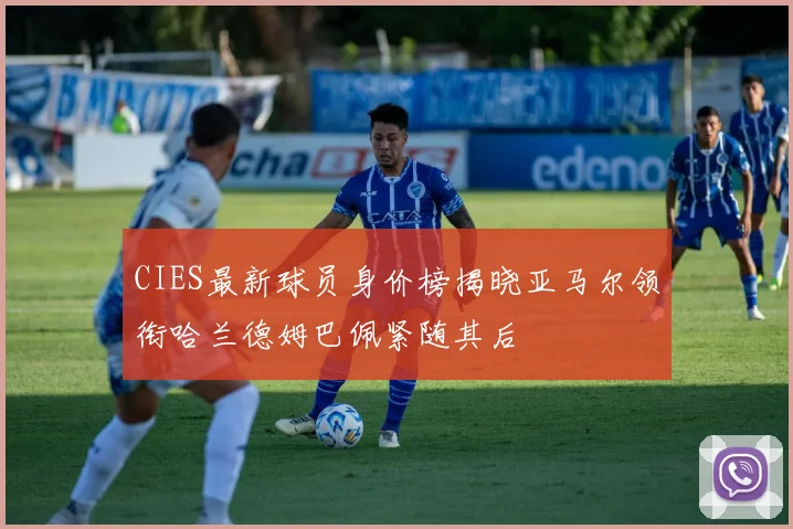 CIES最新球员身价榜揭晓亚马尔领衔哈兰德姆巴佩紧随其后