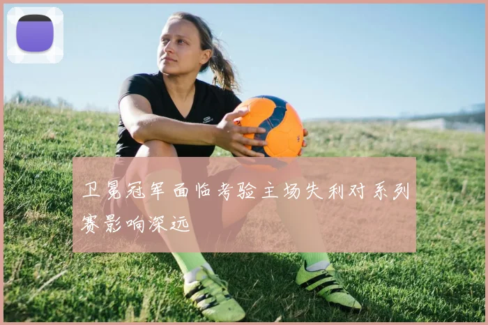 卫冕冠军面临考验主场失利对系列赛影响深远