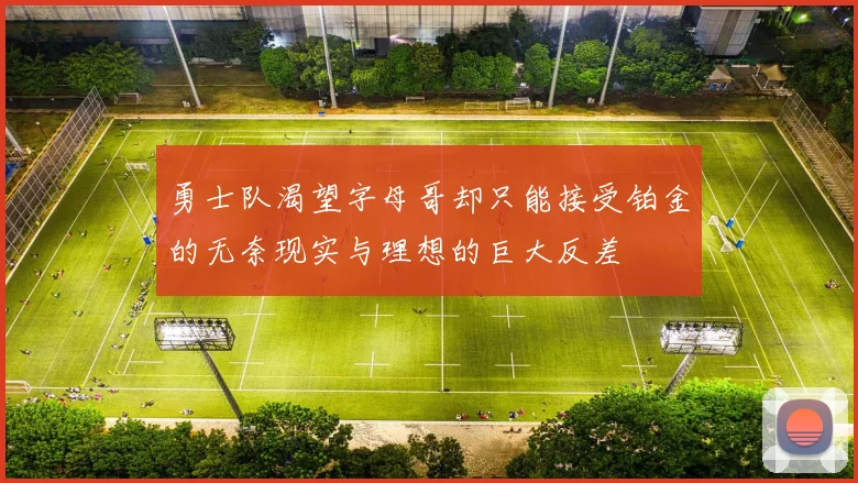 勇士队渴望字母哥却只能接受铂金的无奈现实与理想的巨大反差