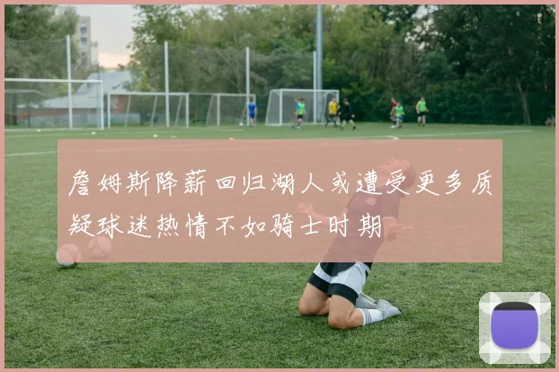 詹姆斯降薪回归湖人或遭受更多质疑球迷热情不如骑士时期