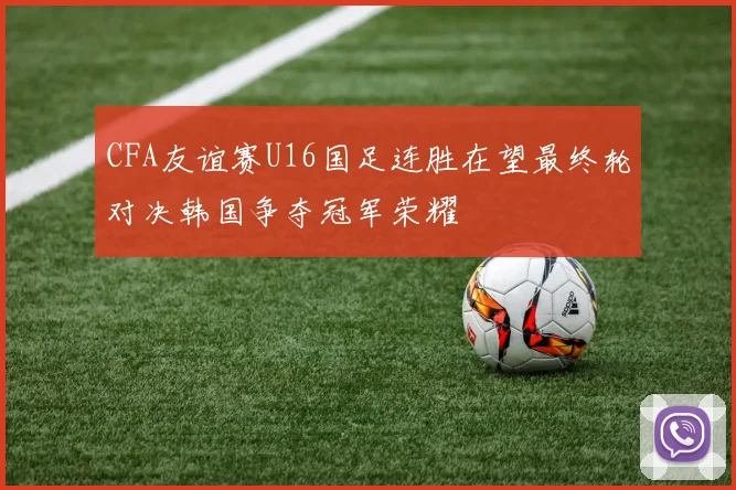 CFA友谊赛U16国足连胜在望最终轮对决韩国争夺冠军荣耀